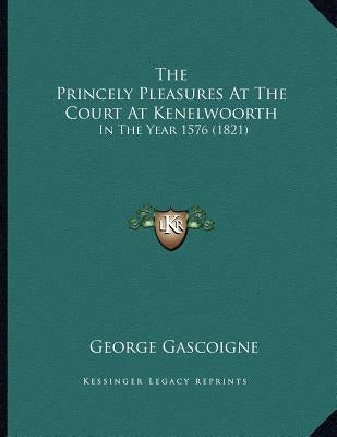 The Princely Pleasures At The Court At Kenelwoorth: In The Year 1576 (1821) by Gascoigne, George