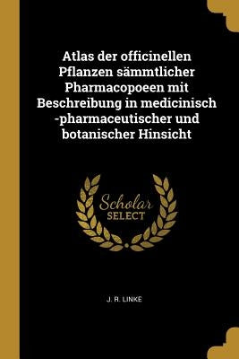 Atlas der officinellen Pflanzen sämmtlicher Pharmacopoeen mit Beschreibung in medicinisch -pharmaceutischer und botanischer Hinsicht by Linke, J. R.