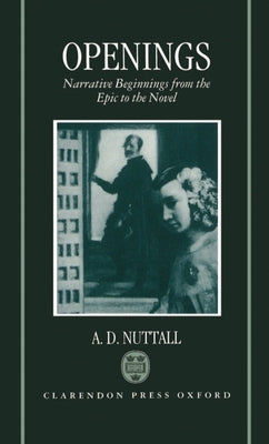 Openings: Narrative Beginnings from the Epic to the Novel by Nuttall, A. D.