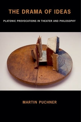 The Drama of Ideas: Platonic Provocations in Theater and Philosophy by Puchner, Martin