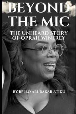 Beyond the Mic: The Unheard Story of Oprah Winfrey by Atiku, Bello Abubakar
