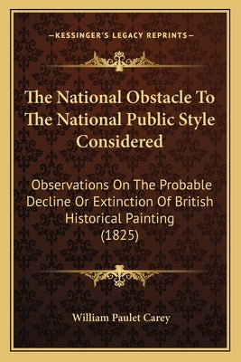 The National Obstacle To The National Public Style Considered: Observations On The Probable Decline Or Extinction Of British Historical Painting (1825 by Carey, William Paulet