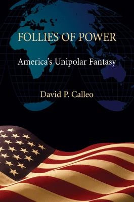 Follies of Power: America's Unipolar Fantasy by Calleo, David P.