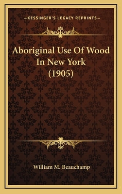 Aboriginal Use of Wood in New York (1905) by Beauchamp, William Martin