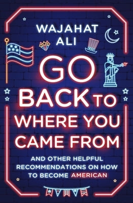 Go Back to Where You Came from: And Other Helpful Recommendations on How to Become American by Ali, Wajahat
