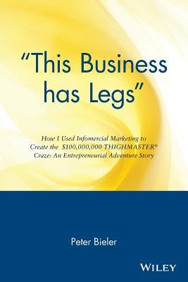 This Business Has Legs: How I Used Infomercial Marketing to Create the $100,000,000 Thighmaster Craze: An Entrepreneurial Adventure Story by Bieler, Peter