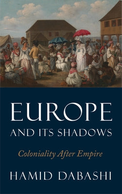 Europe and Its Shadows: Coloniality after Empire by Dabashi, Hamid