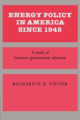 Energy Policy in America Since 1945: A Study of Business-Government Relations by Vietor, Richard H. K.