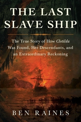 The Last Slave Ship: The True Story of How Clotilda Was Found, Her Descendants, and an Extraordinary Reckoning by Raines, Ben