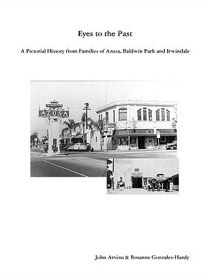 Eyes to the Past - A Pictorial History from Families of Azusa, Baldwin Park and Irwindale by Gonzales-Hardy, Rosanne