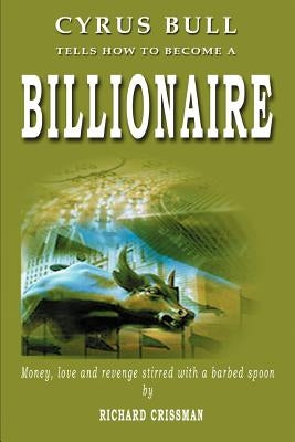 Cyrus Bull Tells How to Become a Billionaire: Money, love and revenge stirred with a barbed spoon by Crissman, Richard