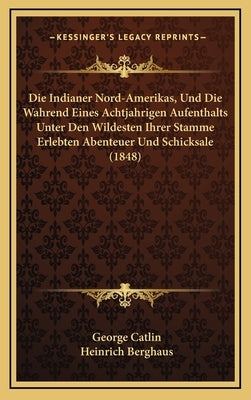 Die Indianer Nord-Amerikas, Und Die Wahrend Eines Achtjahrigen Aufenthalts Unter Den Wildesten Ihrer Stamme Erlebten Abenteuer Und Schicksale (1848) by Catlin, George