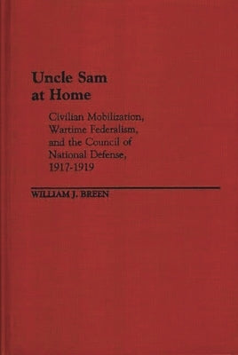 Uncle Sam at Home: Civilian Mobilization, Wartime Federalism, and the Council of National Defense, 1917-1919 by Breen, W. J.