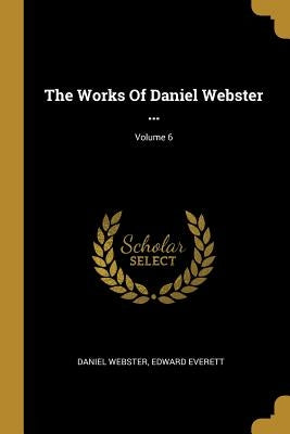 The Works Of Daniel Webster ...; Volume 6 by Webster, Daniel