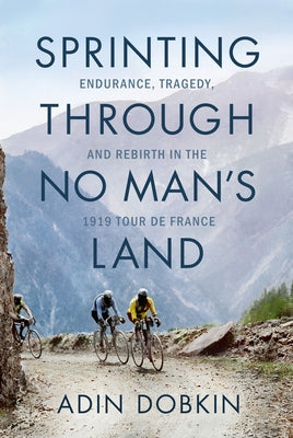 Sprinting Through No Man's Land: Endurance, Tragedy, and Rebirth in the 1919 Tour de France by Dobkin, Adin