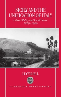 Sicily and the Unification of Italy: Liberal Policy and Local Power 1859-1866 by Riall, Lucy