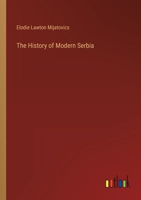 The History of Modern Serbia by Mijatovics, Elodie Lawton