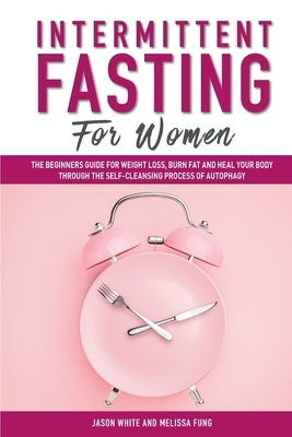 Intermittent Fasting For Women: The Beginners Guide for Weight Loss, Burn Fat and Heal Your Body Through the Self-Cleansing Process of Autophagy by Fung, Melissa