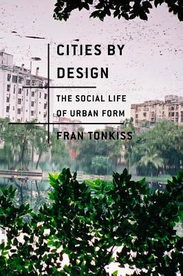 Cities by Design: The Social Life of Urban Form by Tonkiss, Fran