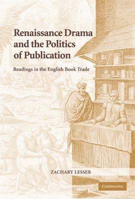 Renaissance Drama and the Politics of Publication by Lesser, Zachary