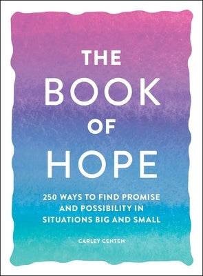 The Book of Hope: 250 Ways to Find Promise and Possibility in Situations Big and Small by Centen, Carley