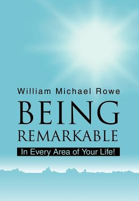 Being Remarkable: In Every Area of Your Life! by Rowe, William Michael