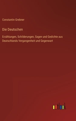 Die Deutschen: Erzählungen, Schilderungen, Sagen und Gedichte aus Deutschlands Vergangenheit und Gegenwart by Grebner, Constantin