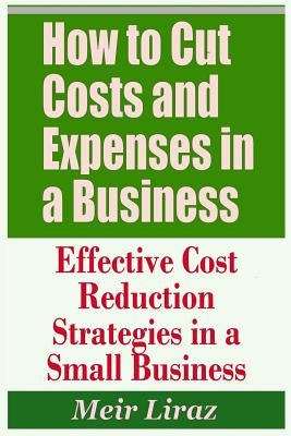 How to Cut Costs and Expenses in a Business - Effective Cost Reduction Strategies in a Small Business by Liraz, Meir