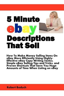 5 Minute eBay Descriptions That Sell: How To Make Money Selling Items On eBay More Efficiently Using Highly-Effective eBay Copy Writing Tactics, Simpl by Boduch, Robert