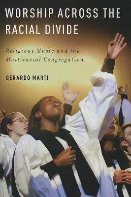 Worship Across the Racial Divide: Religious Music and the Multiracial Congregation by Marti, Gerardo