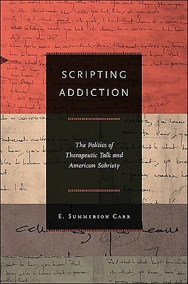 Scripting Addiction: The Politics of Therapeutic Talk and American Sobriety by Carr, E. Summerson