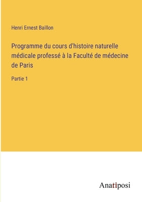 Programme du cours d'histoire naturelle médicale professé à la Faculté de médecine de Paris: Partie 1 by Baillon, Henri Ernest