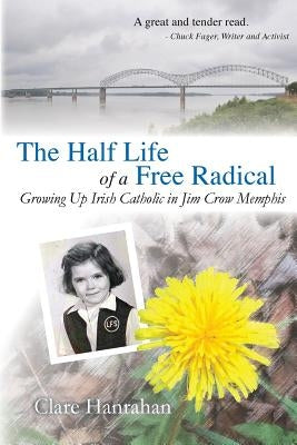 The Half-Life of a Free Radical: Growing Up Irish Catholic in Jim Crow Memphis by Hanrahan, Clare