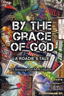 By The Grace of God, A Roadie's Tale by Lohden, Christopher M.