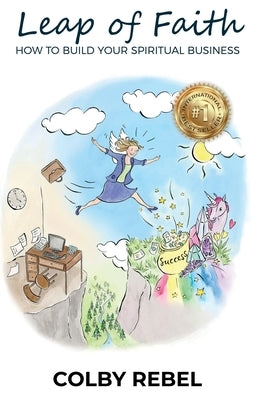 Leap of Faith: How To Build Your Spiritual Business by Rebel, Colby