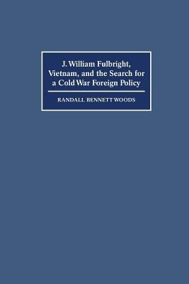 J. William Fulbright, Vietnam, and the Search for a Cold War Foreign Policy by Woods, Randall Bennett