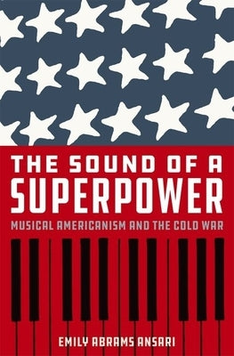 The Sound of a Superpower: Musical Americanism and the Cold War by Ansari, Emily Abrams