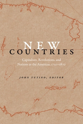 New Countries: Capitalism, Revolutions, and Nations in the Americas, 1750-1870 by Tutino, John