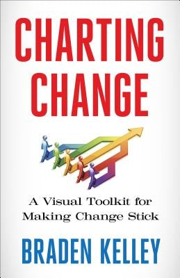 Charting Change: A Visual Toolkit for Making Change Stick by Kelley, Braden