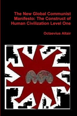 New Global Communist Manifesto: The Construct of Human Civilization Level One by Altair, Octaevius