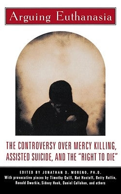 Arguing Euthanasia: The Controversy Over Mercy Killing, Assisted Suicide, and the "Right to Die" by Moreno, Jonathan