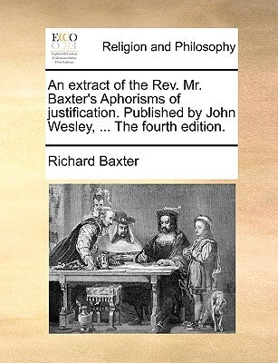 An Extract of the REV. Mr. Baxter's Aphorisms of Justification. Published by John Wesley, ... the Fourth Edition. by Baxter, Richard