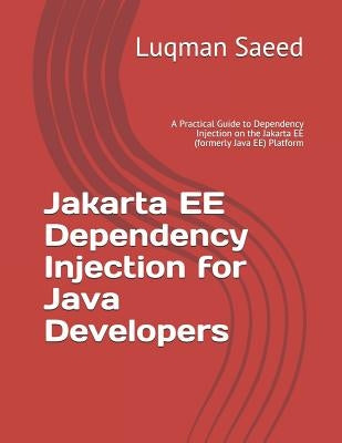 Jakarta EE Dependency Injection for Java Developers: A Practical Guide to Dependency Injection on the Jakarta EE (formerly Java EE) Platform by Saeed, Luqman