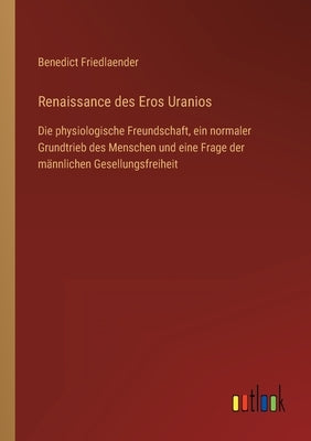 Renaissance des Eros Uranios: Die physiologische Freundschaft, ein normaler Grundtrieb des Menschen und eine Frage der männlichen Gesellungsfreiheit by Friedlaender, Benedict