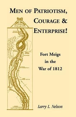 Men of Patriotism, Courage & Enterprise! Fort Meigs in the War of 1812 by Nelson, Larry L.
