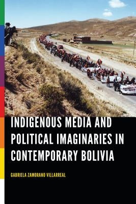 Indigenous Media and Political Imaginaries in Contemporary Bolivia by Zamorano Villarreal, Gabriela