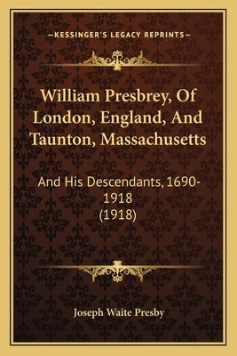 William Presbrey, Of London, England, And Taunton, Massachusetts: And His Descendants, 1690-1918 (1918) by Presby, Joseph Waite