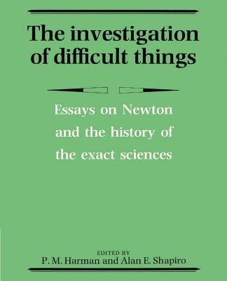 The Investigation of Difficult Things: Essays on Newton and the History of the Exact Sciences in Honour of D. T. Whiteside by Harman, Peter M.