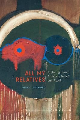 All My Relatives: Exploring Lakota Ontology, Belief, and Ritual by Posthumus, David C.