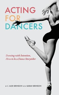 Acting for Dancers: Dancing with Intention, How to Be a Dance Storyteller! by Brinson, J. Alex